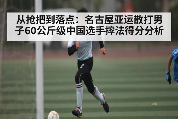 从抢把到落点：名古屋亚运散打男子60公斤级中国选手摔法得分分析 | kaiyun
