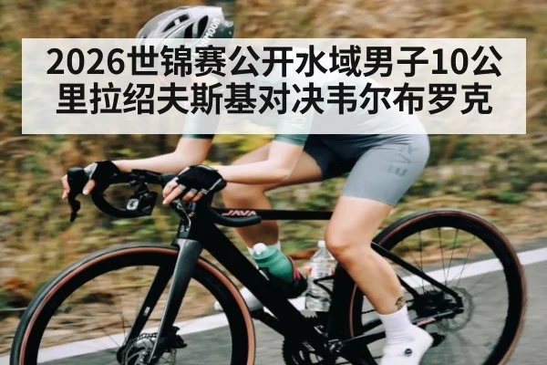 2026世锦赛公开水域男子10公里拉绍夫斯基对决韦尔布罗克