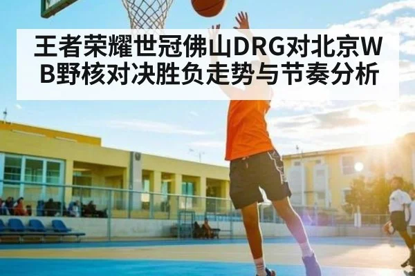 王者荣耀世冠佛山DRG对北京WB野核对决胜负走势与节奏分析（kaiyun）