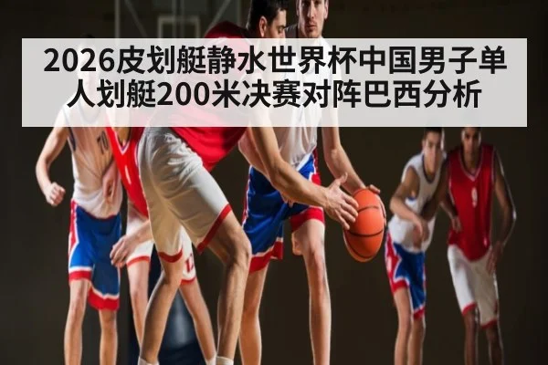 2026皮划艇静水世界杯中国男子单人划艇200米决赛对阵巴西分析 - kaiyun