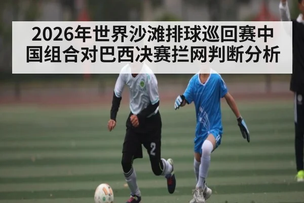 2026年世界沙滩排球巡回赛中国组合对巴西决赛拦网判断分析 | kaiyun